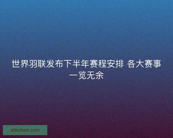 世界羽联发布下半年赛程安排 各大赛事一览无余 世界羽联发布下半年赛程安排 各大赛事一览无余