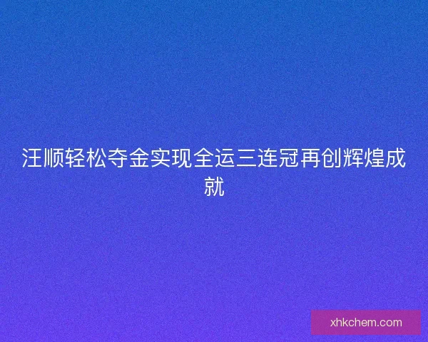 汪顺轻松夺金实现全运三连冠再创辉煌成就