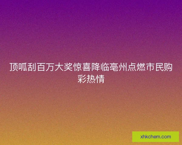 顶呱刮百万大奖惊喜降临亳州点燃市民购彩热情 顶呱刮百万大奖惊喜降临亳州点燃市民购彩热情