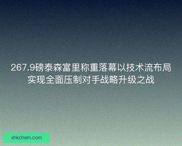 267.9磅泰森富里称重落幕以技术流布局实现全面压制对手战略升级之战 267.9磅泰森富里称重落幕以技术流布局实现全面压制对手战略升级之战