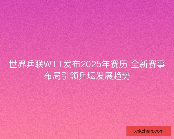 世界乒联WTT发布2025年赛历 全新赛事布局引领乒坛发展趋势 世界乒联WTT发布2025年赛历 全新赛事布局引领乒坛发展趋势