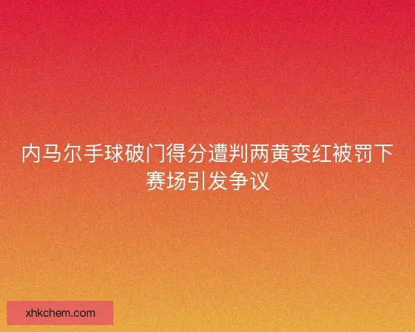 内马尔手球破门得分遭判两黄变红被罚下赛场引发争议 内马尔手球破门得分遭判两黄变红被罚下赛场引发争议