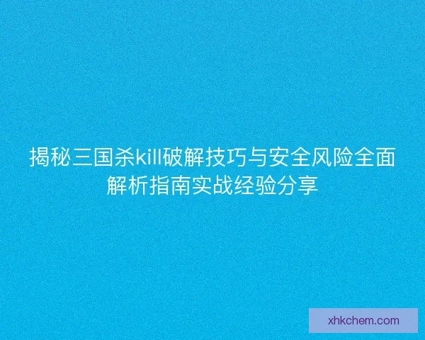 揭秘三国杀kill破解技巧与安全风险全面解析指南实战经验分享