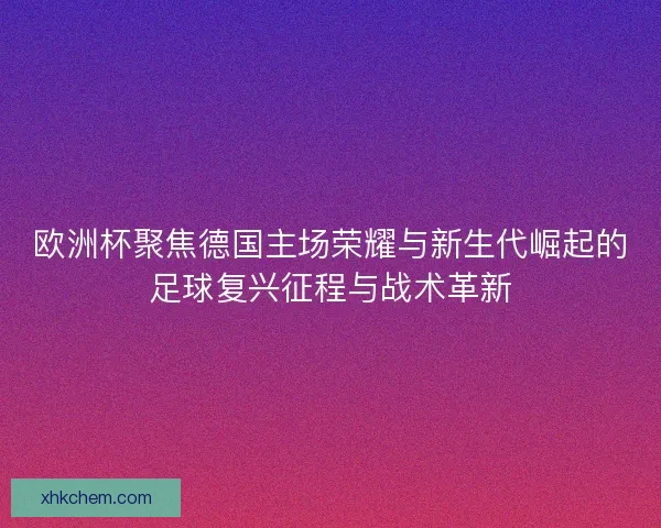 欧洲杯聚焦德国主场荣耀与新生代崛起的足球复兴征程与战术革新 欧洲杯聚焦德国主场荣耀与新生代崛起的足球复兴征程与战术革新