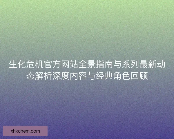 生化危机官方网站全景指南与系列最新动态解析深度内容与经典角色回顾