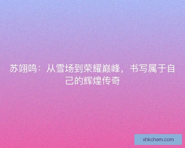 苏翊鸣：从雪场到荣耀巅峰，书写属于自己的辉煌传奇