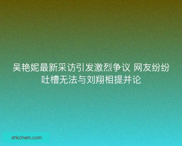 吴艳妮最新采访引发激烈争议 网友纷纷吐槽无法与刘翔相提并论