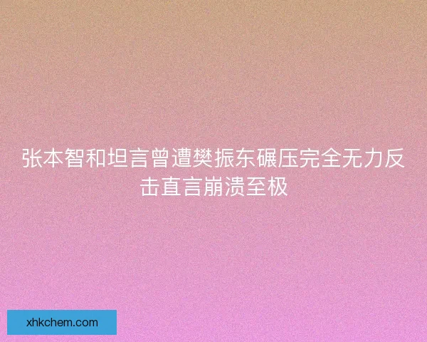 张本智和坦言曾遭樊振东碾压完全无力反击直言崩溃至极