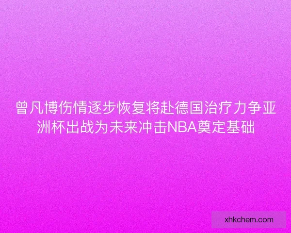 曾凡博伤情逐步恢复将赴德国治疗力争亚洲杯出战为未来冲击NBA奠定基础