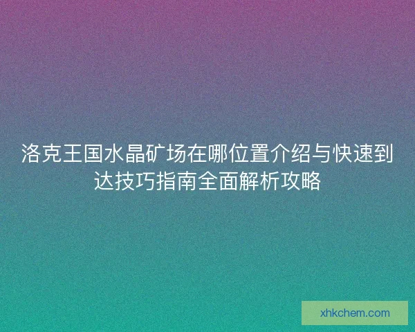 洛克王国水晶矿场在哪位置介绍与快速到达技巧指南全面解析攻略