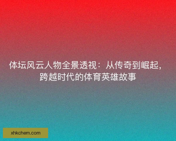 体坛风云人物全景透视：从传奇到崛起，跨越时代的体育英雄故事