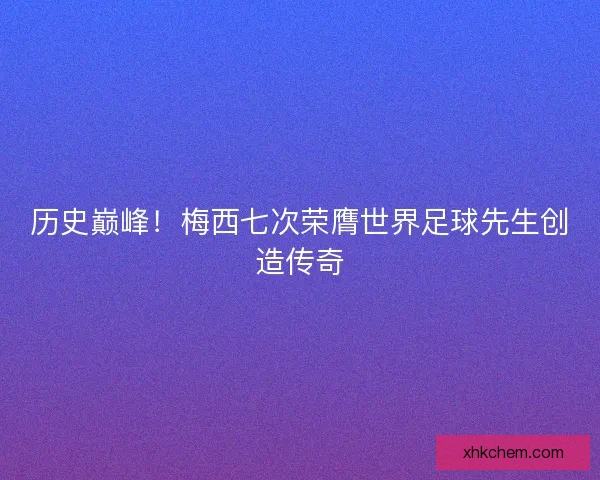 历史巅峰！梅西七次荣膺世界足球先生创造传奇