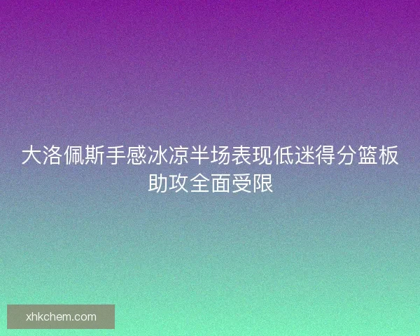 大洛佩斯手感冰凉半场表现低迷得分篮板助攻全面受限