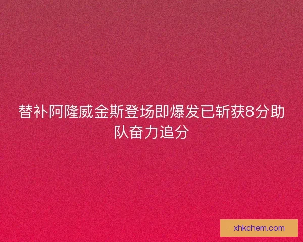 替补阿隆威金斯登场即爆发已斩获8分助队奋力追分