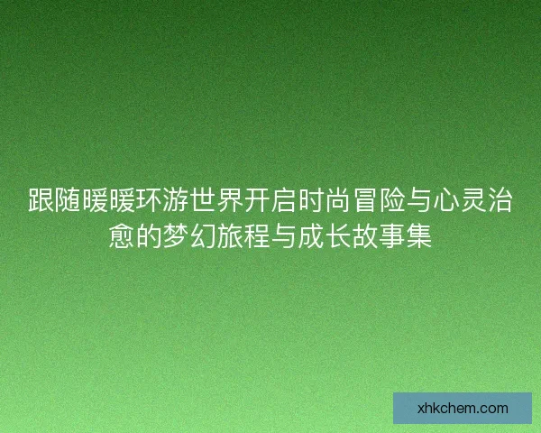 跟随暖暖环游世界开启时尚冒险与心灵治愈的梦幻旅程与成长故事集