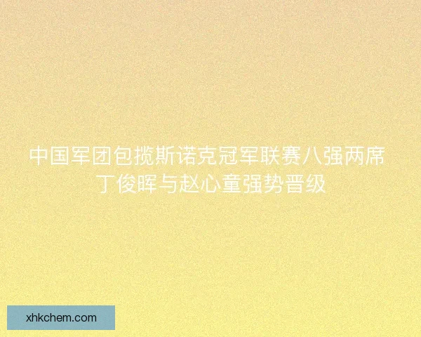 中国军团包揽斯诺克冠军联赛八强两席 丁俊晖与赵心童强势晋级