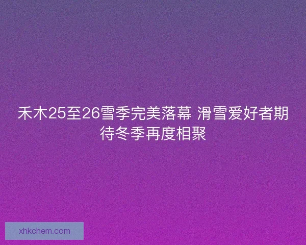 禾木25至26雪季完美落幕 滑雪爱好者期待冬季再度相聚
