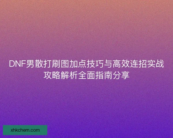 DNF男散打刷图加点技巧与高效连招实战攻略解析全面指南分享 DNF男散打刷图加点技巧与高效连招实战攻略解析全面指南分享
