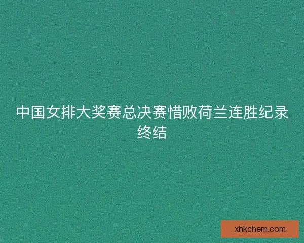 中国女排大奖赛总决赛惜败荷兰连胜纪录终结