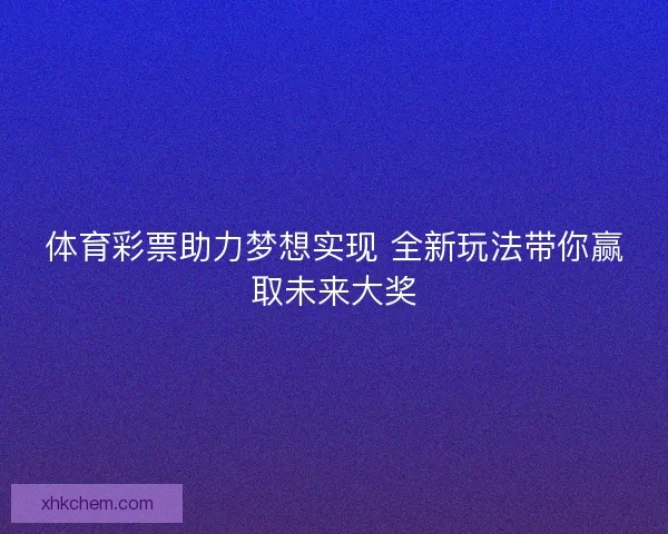 体育彩票助力梦想实现 全新玩法带你赢取未来大奖 体育彩票助力梦想实现 全新玩法带你赢取未来大奖