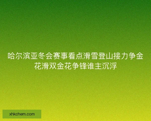 哈尔滨亚冬会赛事看点滑雪登山接力争金花滑双金花争锋谁主沉浮