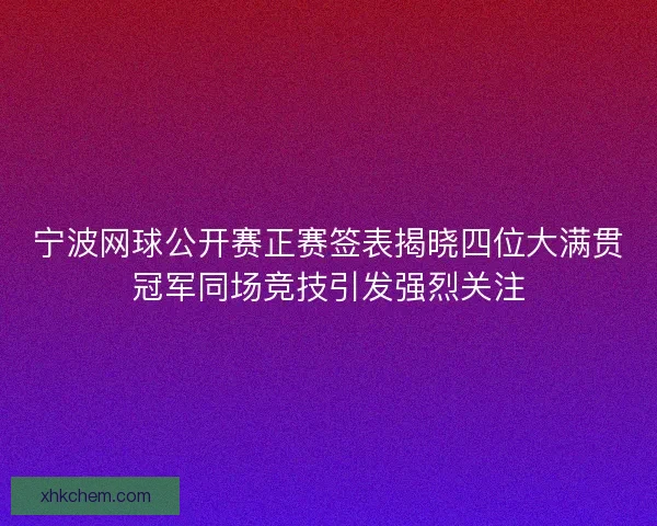 宁波网球公开赛正赛签表揭晓四位大满贯冠军同场竞技引发强烈关注