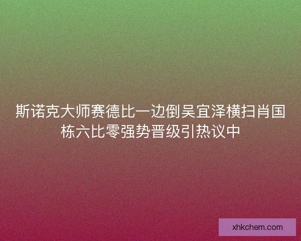 斯诺克大师赛德比一边倒吴宜泽横扫肖国栋六比零强势晋级引热议中