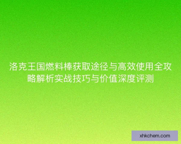 洛克王国燃料棒获取途径与高效使用全攻略解析实战技巧与价值深度评测