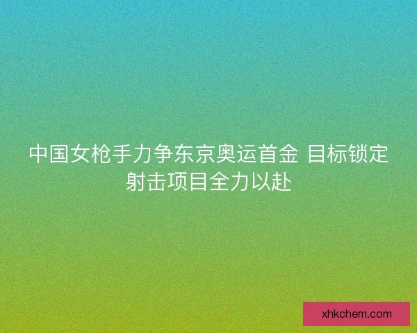 中国女枪手力争东京奥运首金 目标锁定射击项目全力以赴