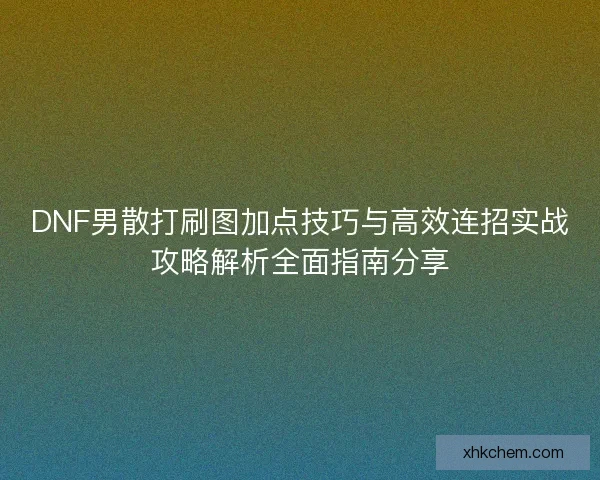 DNF男散打刷图加点技巧与高效连招实战攻略解析全面指南分享