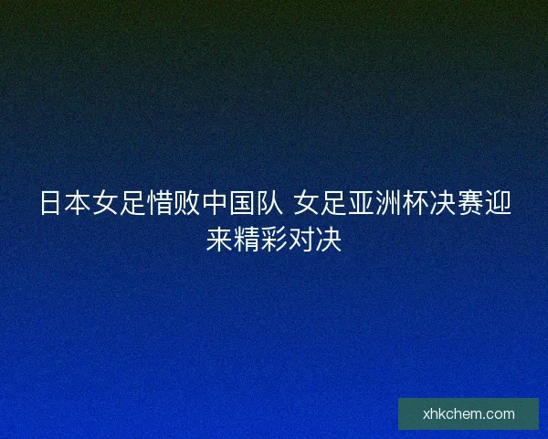 日本女足惜败中国队 女足亚洲杯决赛迎来精彩对决