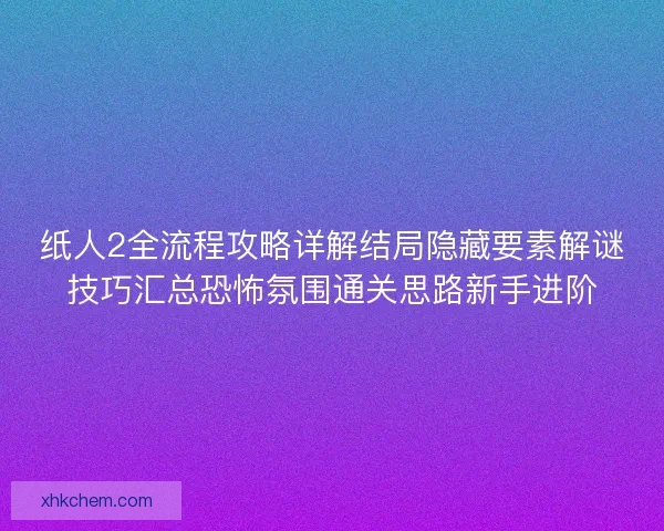 纸人2全流程攻略详解结局隐藏要素解谜技巧汇总恐怖氛围通关思路新手进阶