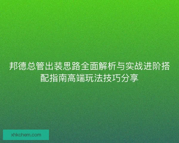 邦德总管出装思路全面解析与实战进阶搭配指南高端玩法技巧分享 邦德总管出装思路全面解析与实战进阶搭配指南高端玩法技巧分享