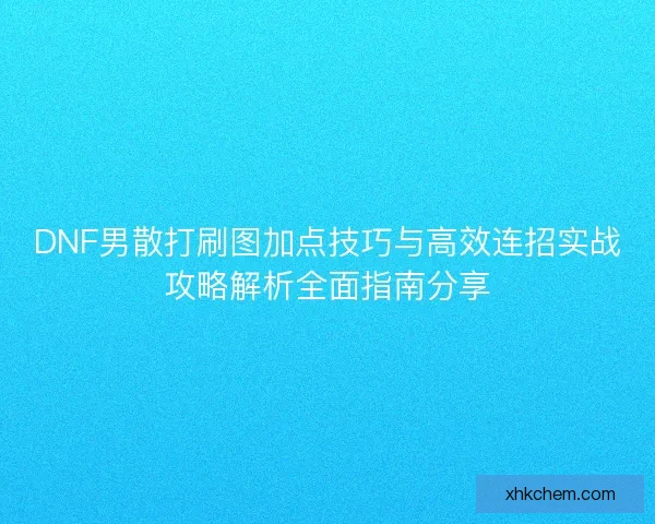 DNF男散打刷图加点技巧与高效连招实战攻略解析全面指南分享 DNF男散打刷图加点技巧与高效连招实战攻略解析全面指南分享