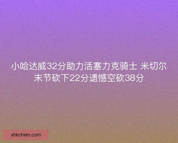 小哈达威32分助力活塞力克骑士 米切尔末节砍下22分遗憾空砍38分
