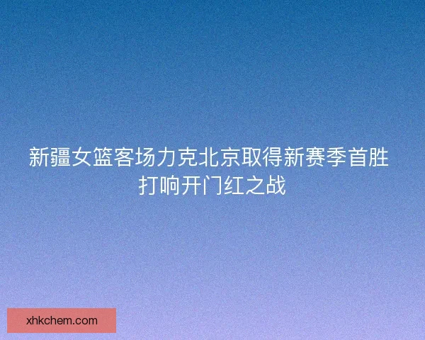 新疆女篮客场力克北京取得新赛季首胜 打响开门红之战