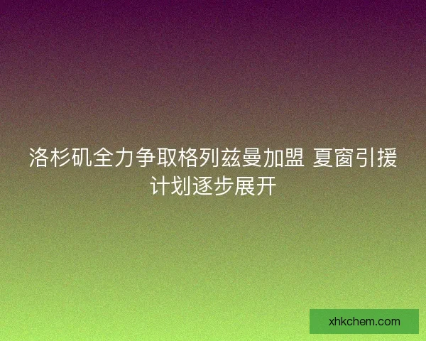 洛杉矶全力争取格列兹曼加盟 夏窗引援计划逐步展开