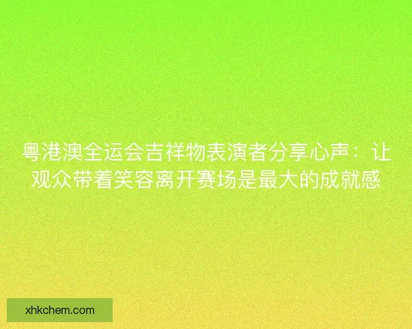 粤港澳全运会吉祥物表演者分享心声：让观众带着笑容离开赛场是最大的成就感